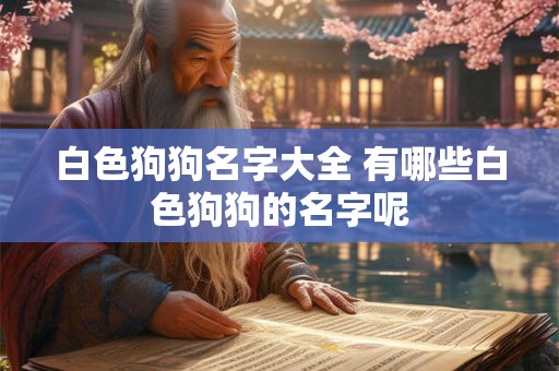白色狗狗名字大全 有哪些白色狗狗的名字呢