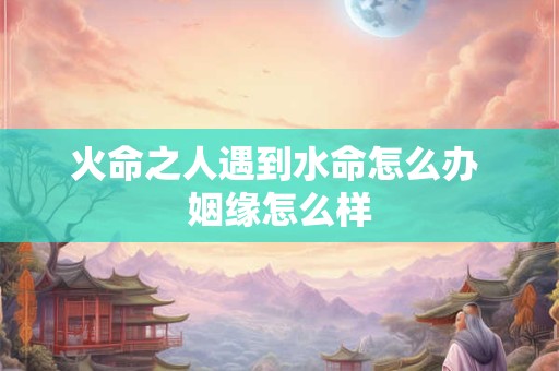 火命之人遇到水命怎么办 姻缘怎么样