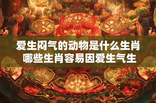 爱生闷气的动物是什么生肖 哪些生肖容易因爱生气生闷气