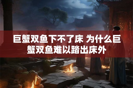 巨蟹双鱼下不了床 为什么巨蟹双鱼难以踏出床外