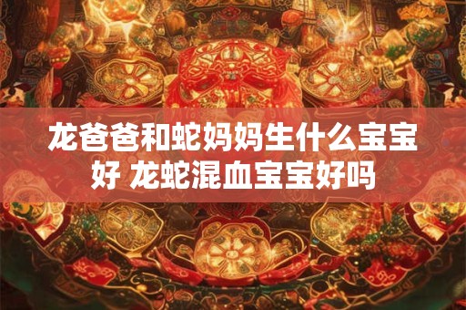 龙爸爸和蛇妈妈生什么宝宝好 龙蛇混血宝宝好吗