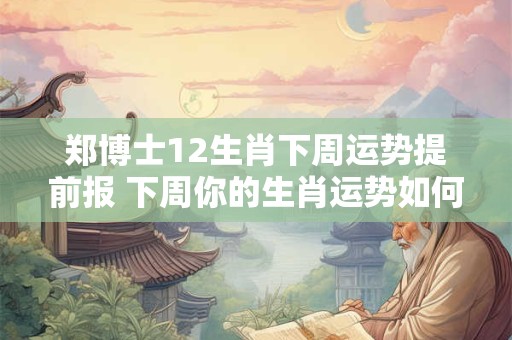 郑博士12生肖下周运势提前报 下周你的生肖运势如何