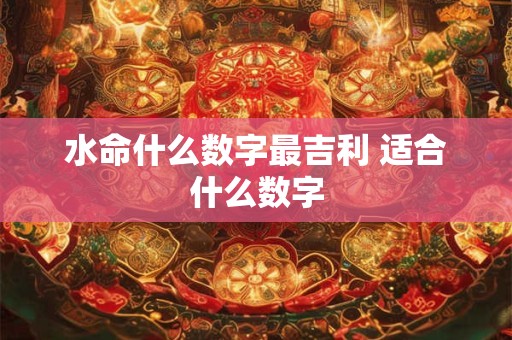 水命什么数字最吉利 适合什么数字 水命什么数字最吉利 适合什么数字