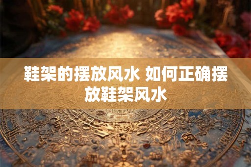 鞋架的摆放风水 如何正确摆放鞋架风水