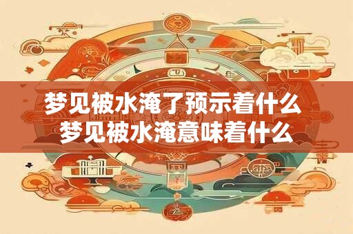 梦见被水淹了预示着什么 梦见被水淹意味着什么