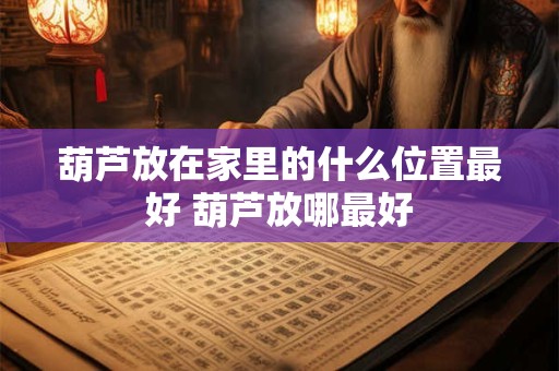 葫芦放在家里的什么位置最好 葫芦放哪最好