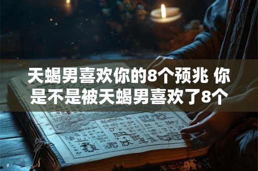 天蝎男喜欢你的8个预兆 你是不是被天蝎男喜欢了8个预兆揭晓