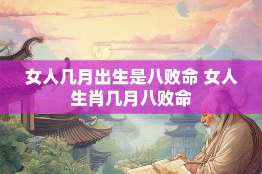女人几月出生是八败命 女人生肖几月八败命