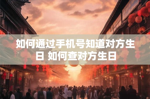 如何通过手机号知道对方生日 如何查对方生日