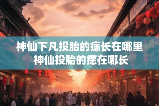 神仙下凡投胎的痣长在哪里 神仙投胎的痣在哪长