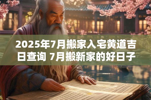 2025年7月搬家入宅黄道吉日查询 7月搬新家的好日子！