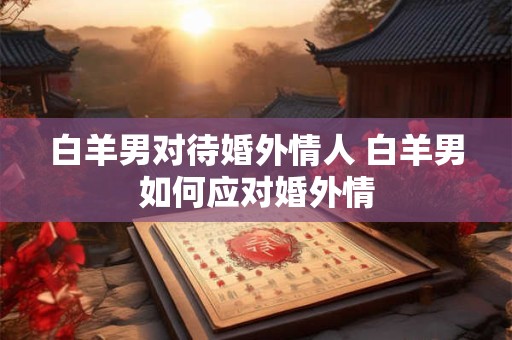 白羊男对待婚外情人 白羊男如何应对婚外情