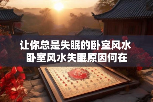 让你总是失眠的卧室风水 卧室风水失眠原因何在