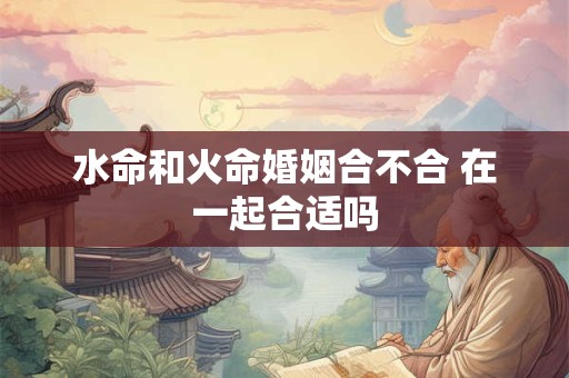 水命和火命婚姻合不合 在一起合适吗