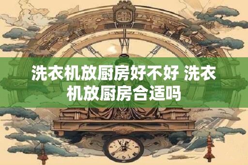 洗衣机放厨房好不好 洗衣机放厨房合适吗