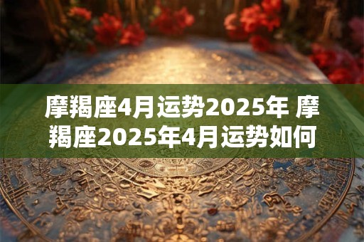 摩羯座4月运势2025年 摩羯座2025年4月运势如何