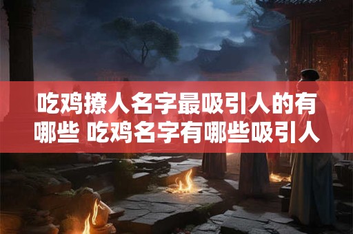 吃鸡撩人名字最吸引人的有哪些 吃鸡名字有哪些吸引人的