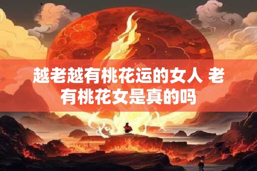 越老越有桃花运的女人 老有桃花女是真的吗
