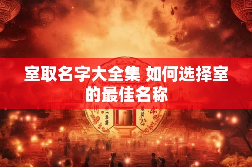 室取名字大全集 如何选择室的最佳名称