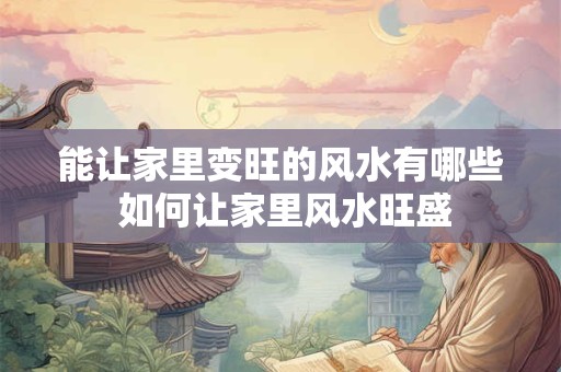 能让家里变旺的风水有哪些 如何让家里风水旺盛