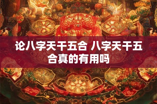 论八字天干五合 八字天干五合真的有用吗
