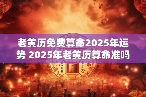 老黄历免费算命2025年运势 2025年老黄历算命准吗