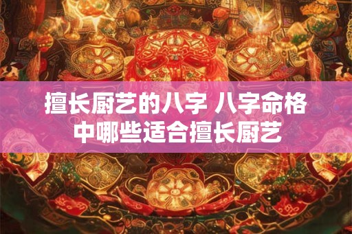 擅长厨艺的八字 八字命格中哪些适合擅长厨艺