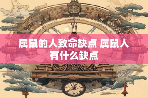 属鼠的人致命缺点 属鼠人有什么缺点
