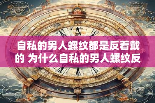 自私的男人螺纹都是反着戴的 为什么自私的男人螺纹反着戴