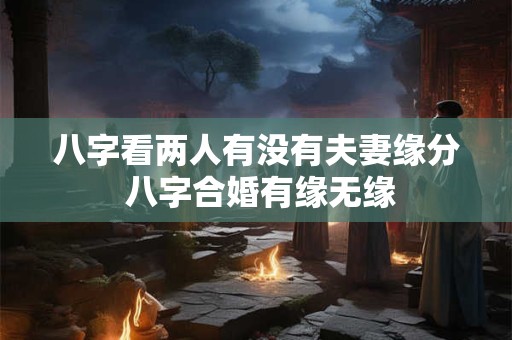 八字看两人有没有夫妻缘分 八字合婚有缘无缘