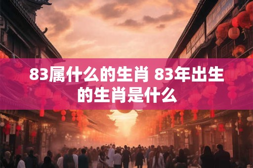 83属什么的生肖 83年出生的生肖是什么