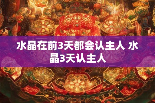 水晶在前3天都会认主人 水晶3天认主人