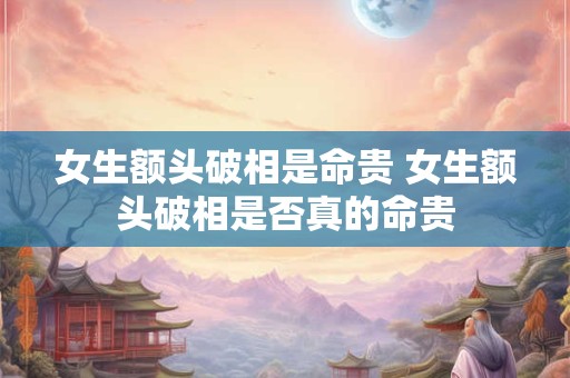 女生额头破相是命贵 女生额头破相是否真的命贵