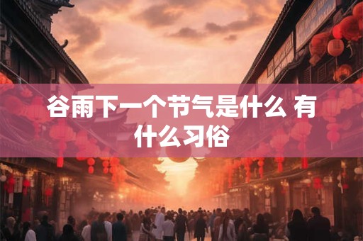 谷雨下一个节气是什么 有什么习俗