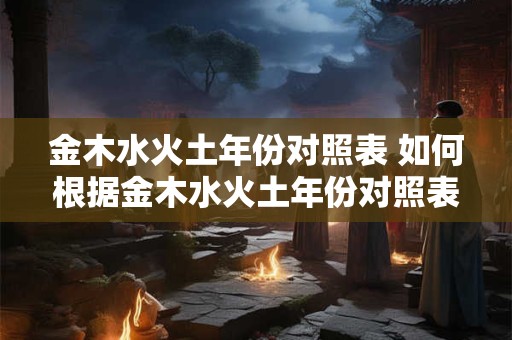 金木水火土年份对照表 如何根据金木水火土年份对照表预测运势