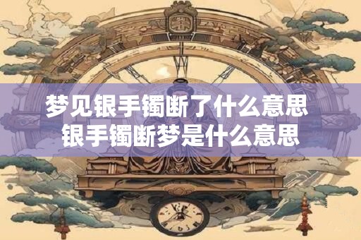梦见银手镯断了什么意思 银手镯断梦是什么意思
