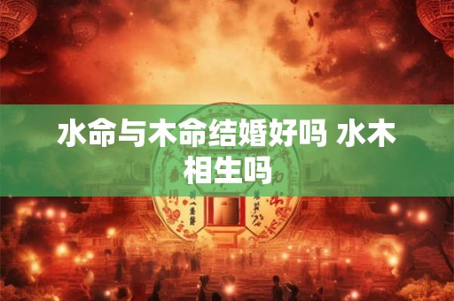 水命与木命结婚好吗 水木相生吗