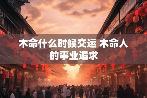 木命什么时候交运 木命人的事业追求