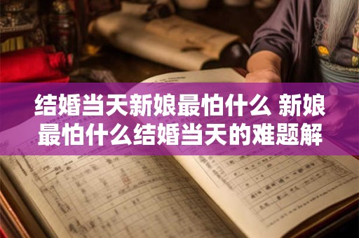 结婚当天新娘最怕什么 新娘最怕什么结婚当天的难题解决方案