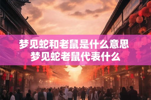 梦见蛇和老鼠是什么意思 梦见蛇老鼠代表什么