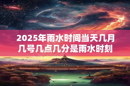 2025年雨水时间当天几月几号几点几分是雨水时刻