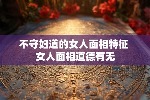 不守妇道的女人面相特征 女人面相道德有无