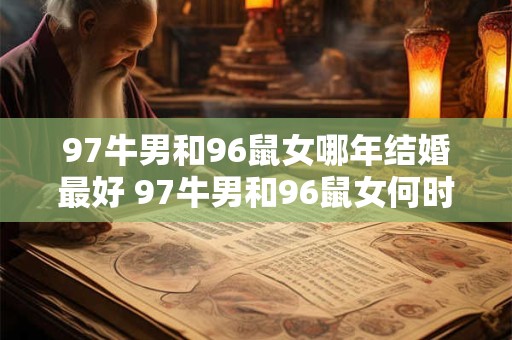 97牛男和96鼠女哪年结婚最好 97牛男和96鼠女何时最佳结婚