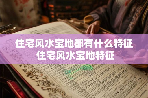 住宅风水宝地都有什么特征 住宅风水宝地特征
