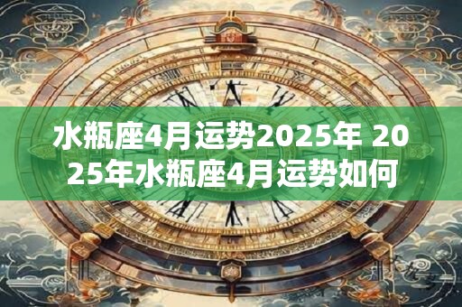 水瓶座4月运势2025年 2025年水瓶座4月运势如何