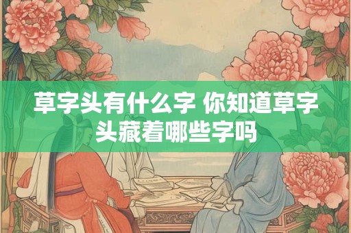 草字头有什么字 你知道草字头藏着哪些字吗
