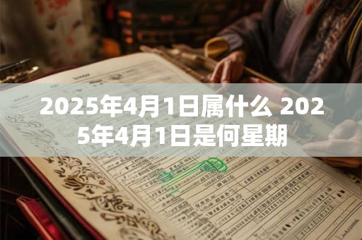 2025年4月1日属什么 2025年4月1日是何星期