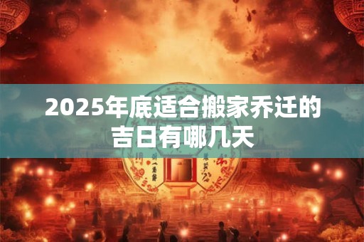 2025年底适合搬家乔迁的吉日有哪几天