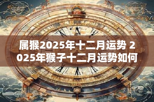 属猴2025年十二月运势 2025年猴子十二月运势如何
