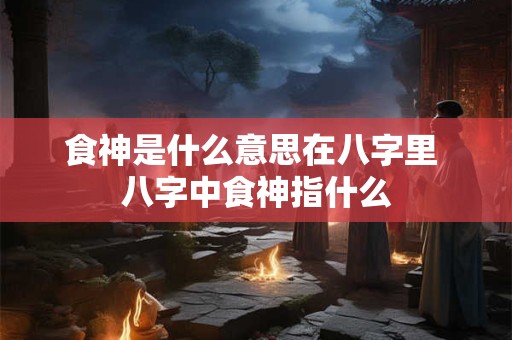 食神是什么意思在八字里 八字中食神指什么